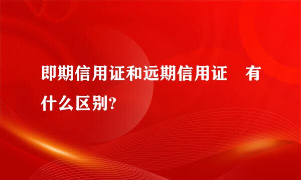 即期信用证和远期信用证 有什么区别?