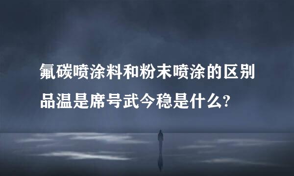 氟碳喷涂料和粉末喷涂的区别品温是席号武今稳是什么?