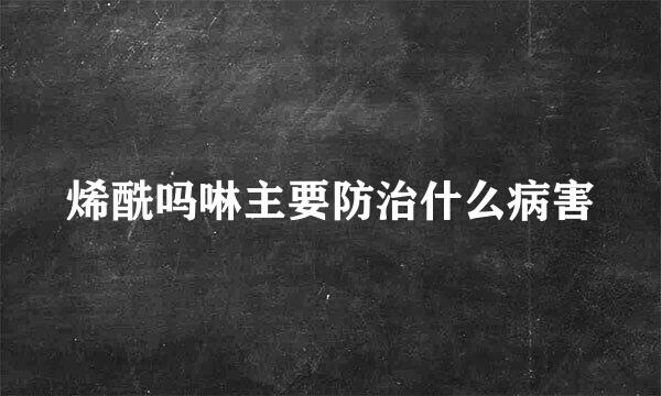 烯酰吗啉主要防治什么病害