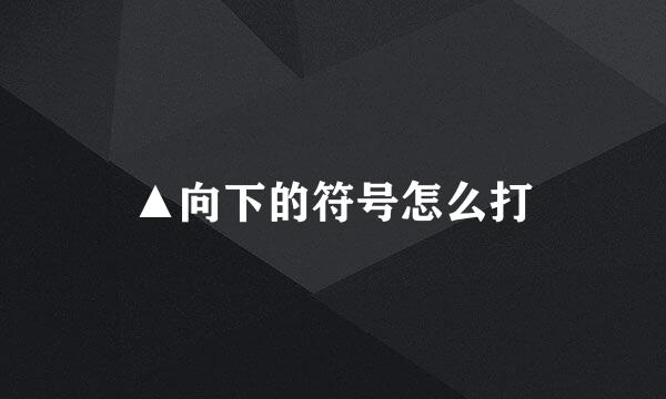 ▲向下的符号怎么打