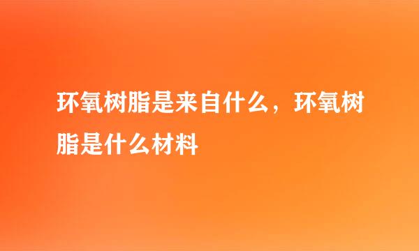 环氧树脂是来自什么，环氧树脂是什么材料