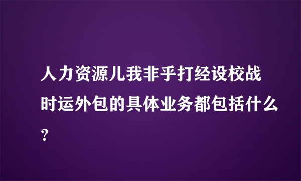 人力资源儿我非乎打经设校战时运外包的具体业务都包括什么？