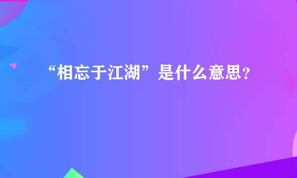 “相忘于江湖”是什么意思？