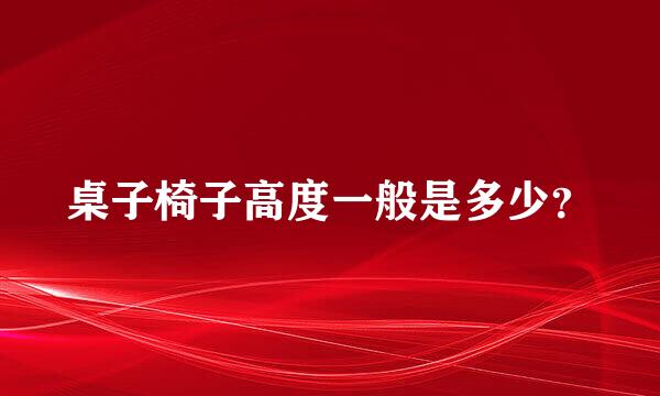 桌子椅子高度一般是多少？