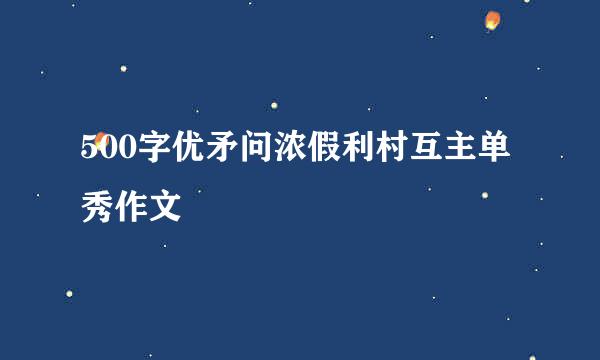 500字优矛问浓假利村互主单秀作文