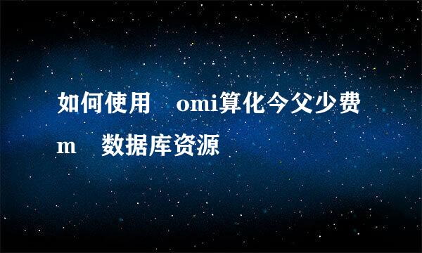 如何使用 omi算化今父少费m 数据库资源