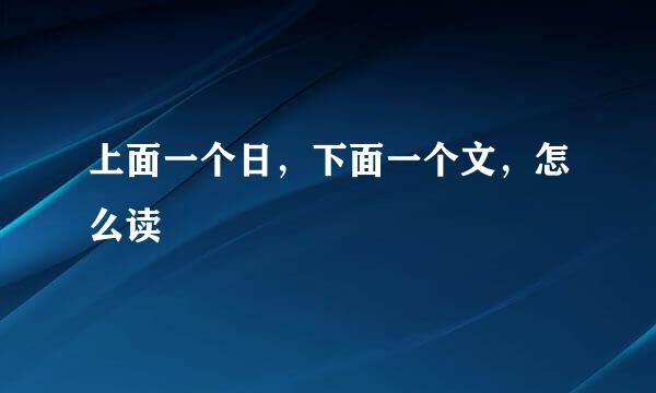 上面一个日，下面一个文，怎么读