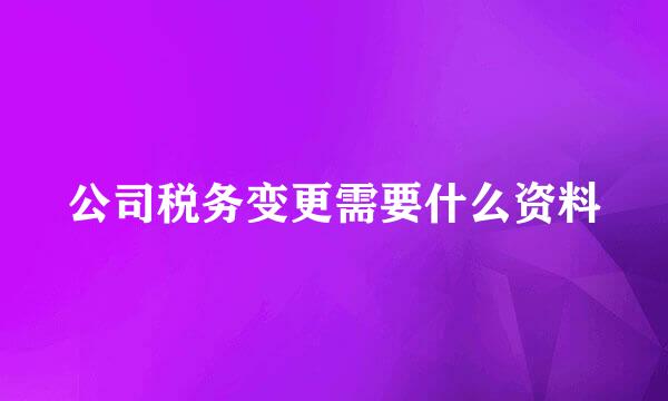 公司税务变更需要什么资料