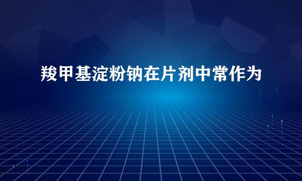 羧甲基淀粉钠在片剂中常作为