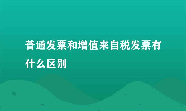 普通发票和增值来自税发票有什么区别