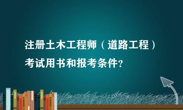 注册土木工程师（道路工程）考试用书和报考条件？