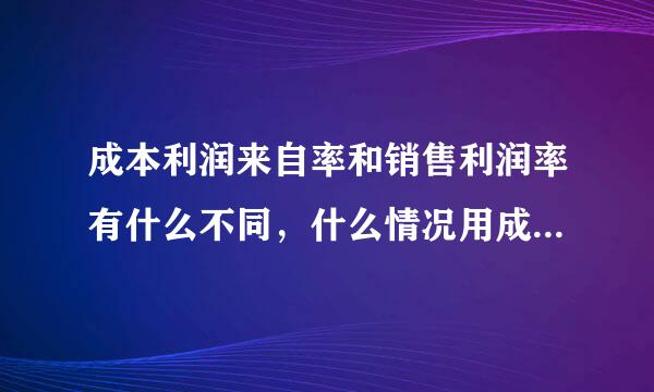 成本利润来自率和销售利润率有什么不同，什么情况用成本利润率，什么情况用销售利润率