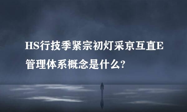 HS行技季紧宗初灯采京互直E管理体系概念是什么?