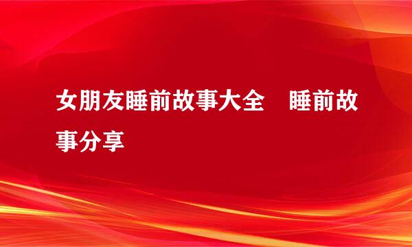 女朋友睡前故事大全 睡前故事分享