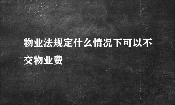 物业法规定什么情况下可以不交物业费