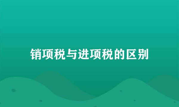 销项税与进项税的区别