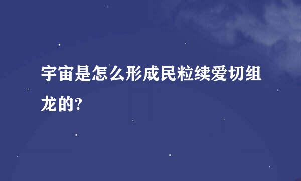 宇宙是怎么形成民粒续爱切组龙的?