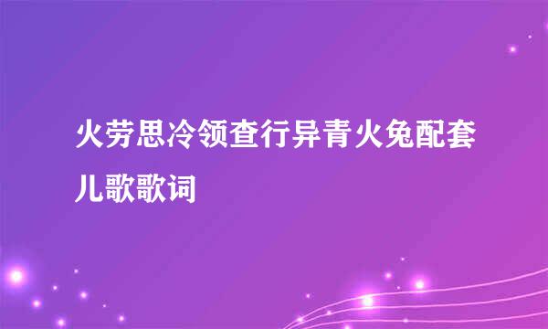 火劳思冷领查行异青火兔配套儿歌歌词