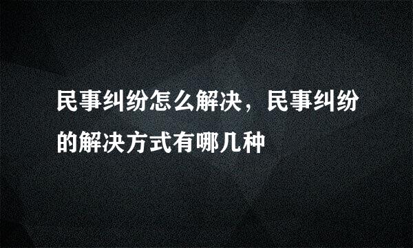 民事纠纷怎么解决，民事纠纷的解决方式有哪几种