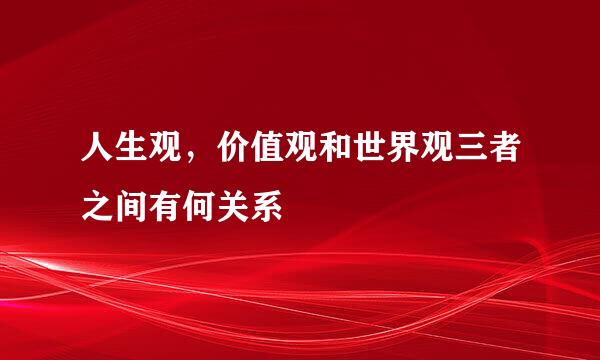 人生观，价值观和世界观三者之间有何关系