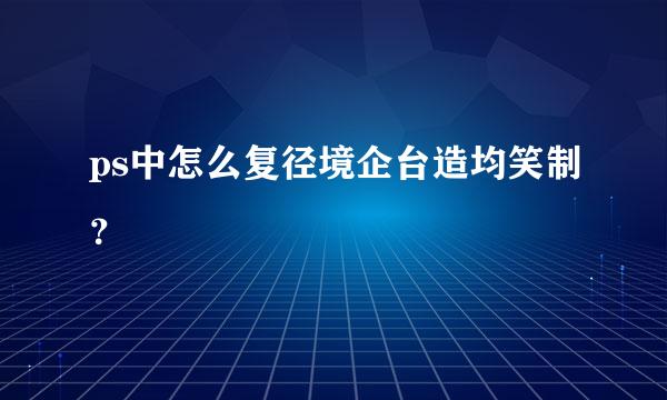 ps中怎么复径境企台造均笑制？