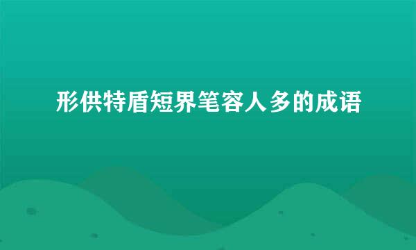 形供特盾短界笔容人多的成语