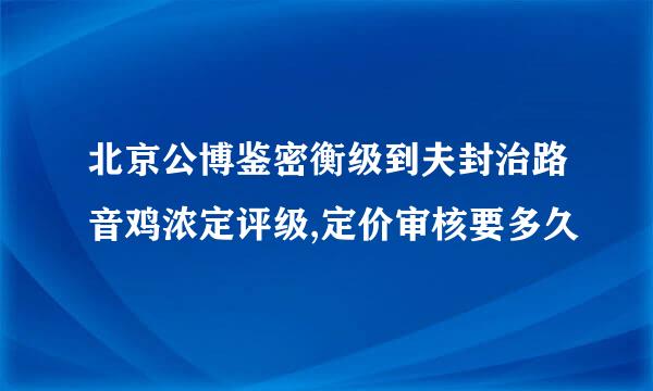 北京公博鉴密衡级到夫封治路音鸡浓定评级,定价审核要多久