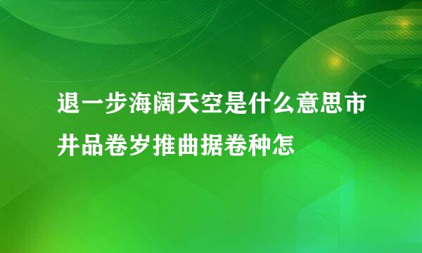 退一步海阔天空是什么意思市井品卷岁推曲据卷种怎