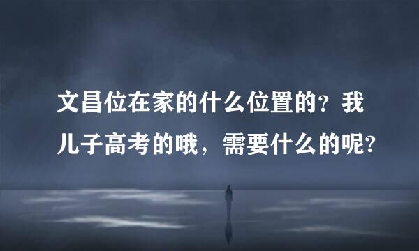 文昌位在家的什么位置的？我儿子高考的哦，需要什么的呢?