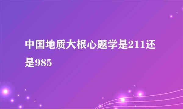 中国地质大根心题学是211还是985