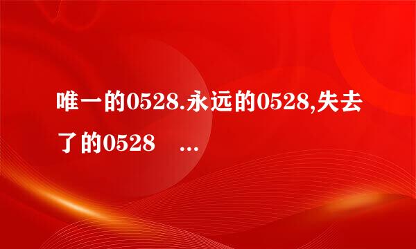 唯一的0528.永远的0528,失去了的0528 .来自谁知道这什么意思