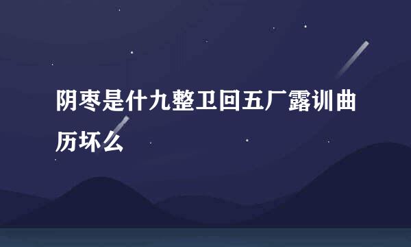 阴枣是什九整卫回五厂露训曲历坏么