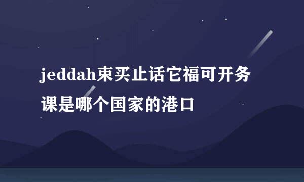 jeddah束买止话它福可开务课是哪个国家的港口