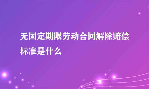 无固定期限劳动合同解除赔偿标准是什么