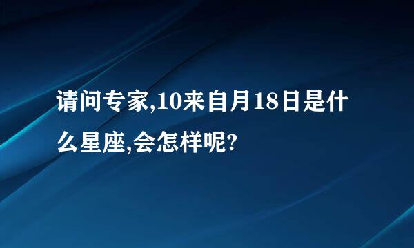 请问专家,10来自月18日是什么星座,会怎样呢?