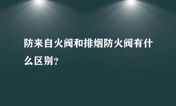 防来自火阀和排烟防火阀有什么区别？