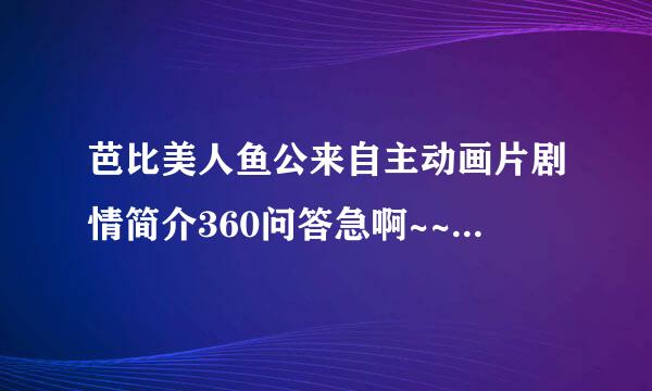 芭比美人鱼公来自主动画片剧情简介360问答急啊~~~~~！！！！！