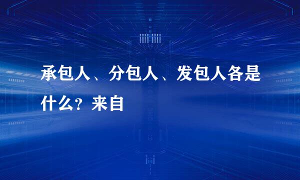 承包人、分包人、发包人各是什么？来自