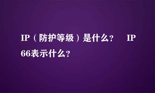 IP（防护等级）是什么？ IP66表示什么？