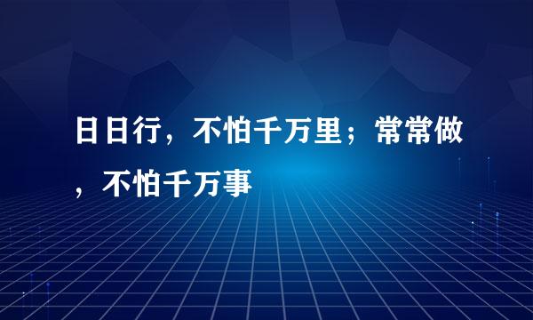 日日行，不怕千万里；常常做，不怕千万事