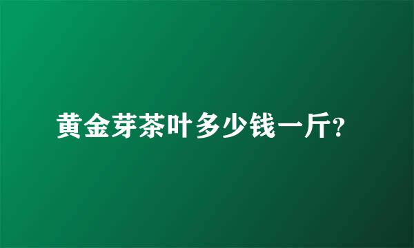 黄金芽茶叶多少钱一斤？