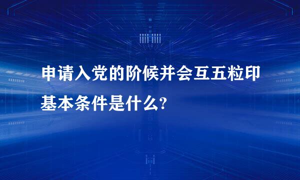 申请入党的阶候并会互五粒印基本条件是什么?