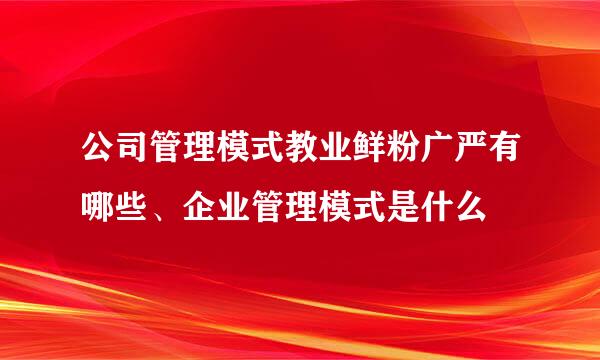 公司管理模式教业鲜粉广严有哪些、企业管理模式是什么