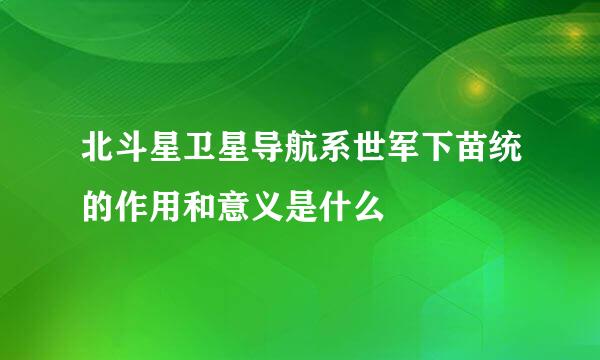 北斗星卫星导航系世军下苗统的作用和意义是什么