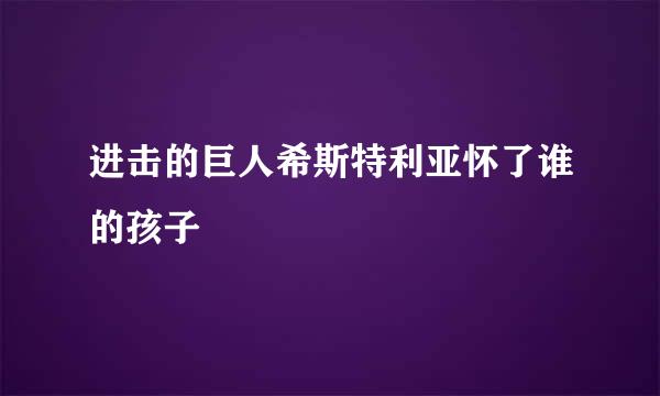 进击的巨人希斯特利亚怀了谁的孩子