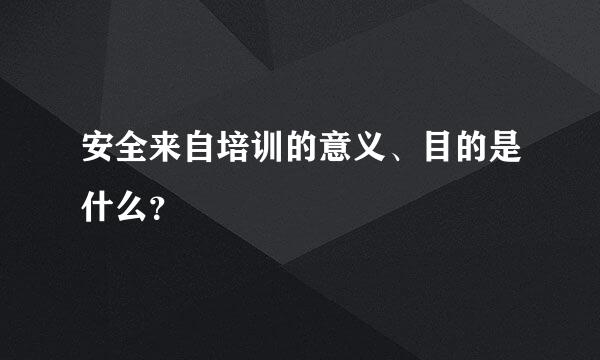 安全来自培训的意义、目的是什么？