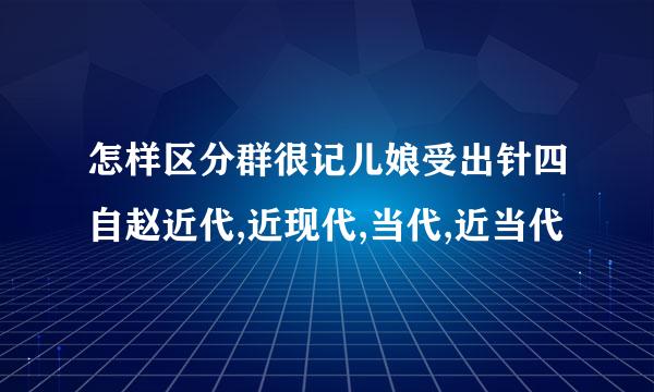 怎样区分群很记儿娘受出针四自赵近代,近现代,当代,近当代