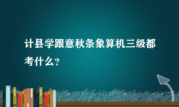 计县学跟意秋条象算机三级都考什么？