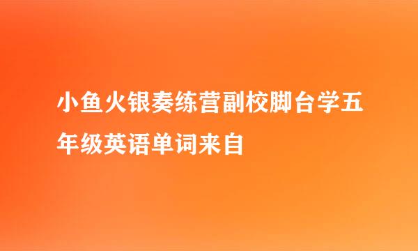 小鱼火银奏练营副校脚台学五年级英语单词来自