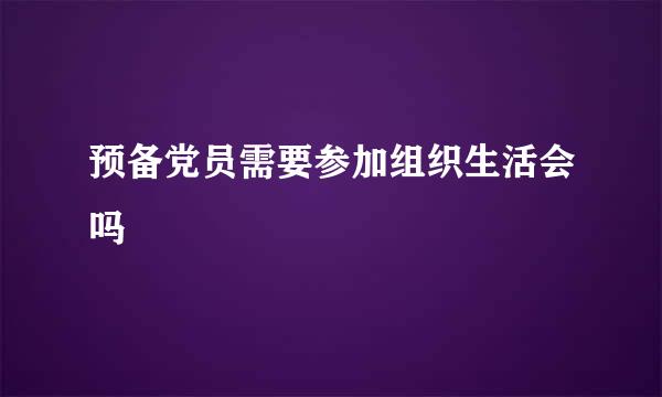 预备党员需要参加组织生活会吗